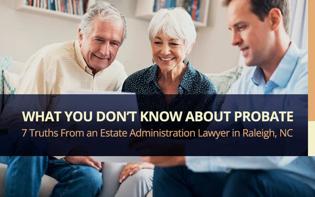 What You Don’t Know About Probate: 7 Truths From an Estate Administration Lawyer in Raleigh, NC